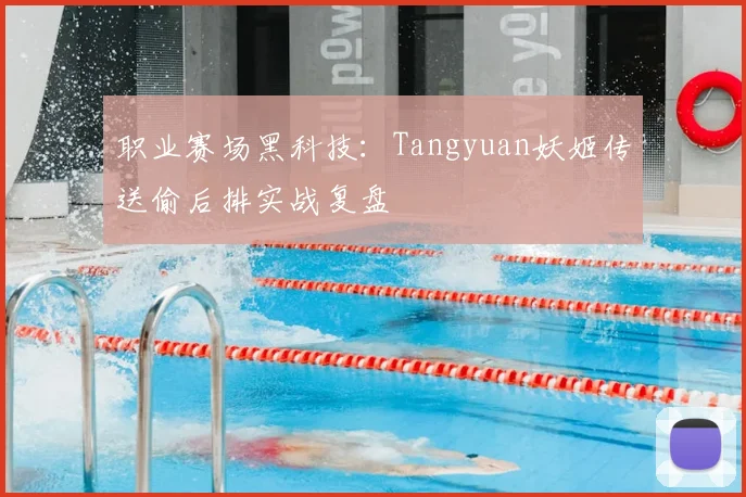 职业赛场黑科技：Tangyuan妖姬传送偷后排实战复盘