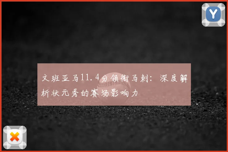 文班亚马11.4分领衔马刺：深度解析状元秀的赛场影响力