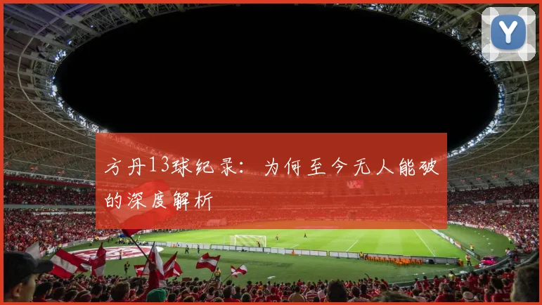 方丹13球纪录:为何至今无人能破的深度解析