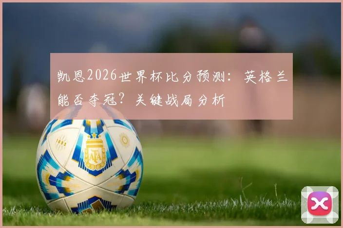 凯恩2026世界杯比分预测：英格兰能否夺冠？关键战局分析