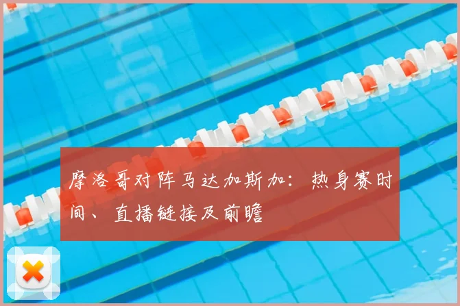 摩洛哥对阵马达加斯加：热身赛时间、直播链接及前瞻