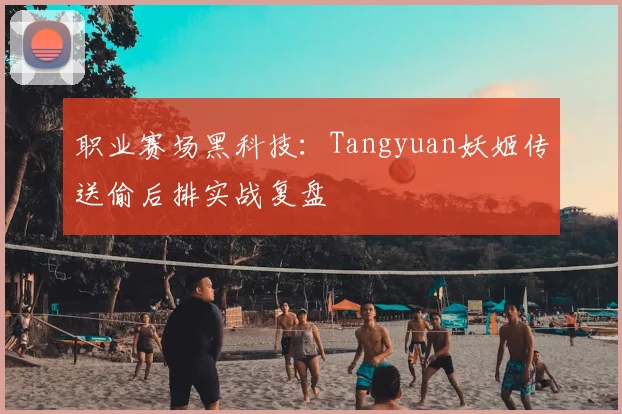 职业赛场黑科技：Tangyuan妖姬传送偷后排实战复盘