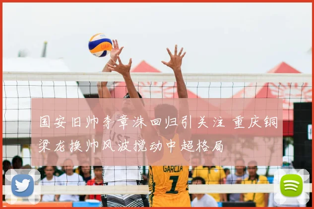 国安旧帅李章洙回归引关注 重庆铜梁龙换帅风波搅动中超格局