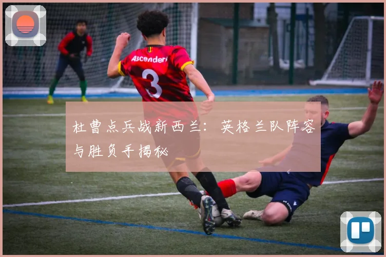 杜曹点兵战新西兰：英格兰队阵容与胜负手揭秘