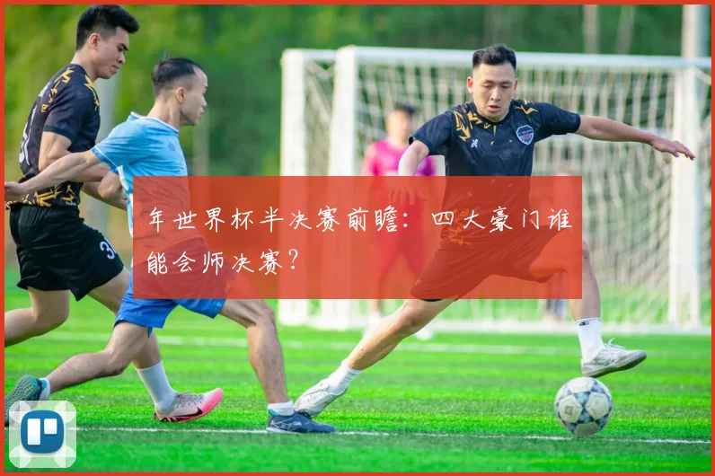 年世界杯半决赛前瞻：四大豪门谁能会师决赛？
