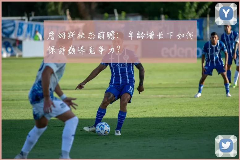 詹姆斯状态前瞻：年龄增长下如何保持巅峰竞争力？