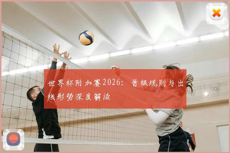 世界杯附加赛2026:晋级规则与出线形势深度解读