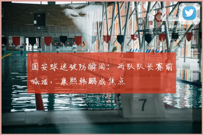 国安球迷破防瞬间：两队队长赛前喊话，康熙韩鹏成焦点