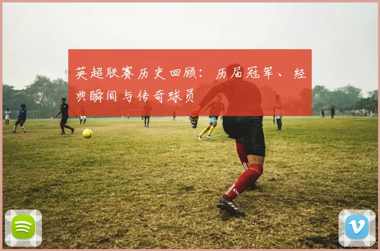 英超联赛历史回顾：历届冠军、经典瞬间与传奇球员