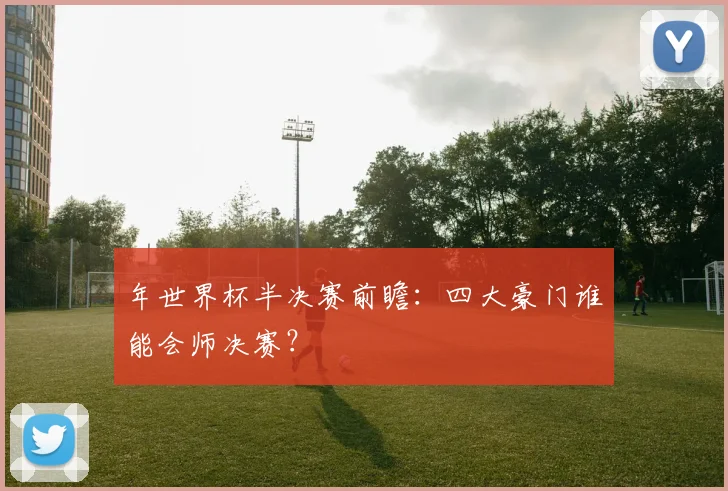 年世界杯半决赛前瞻：四大豪门谁能会师决赛？