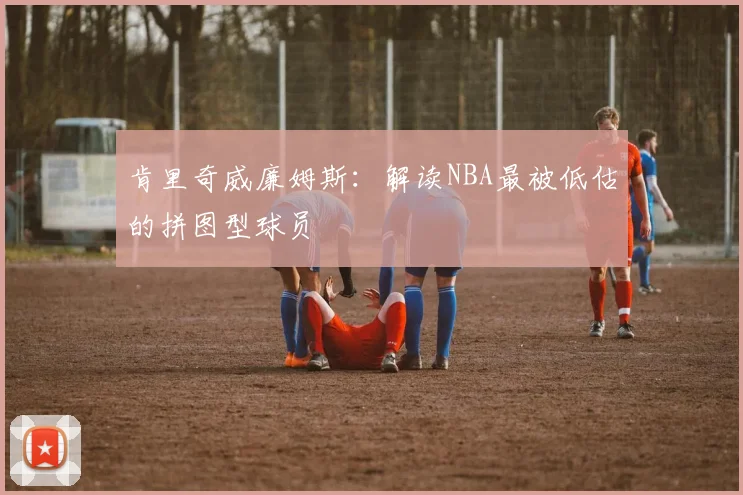肯里奇威廉姆斯：解读NBA最被低估的拼图型球员