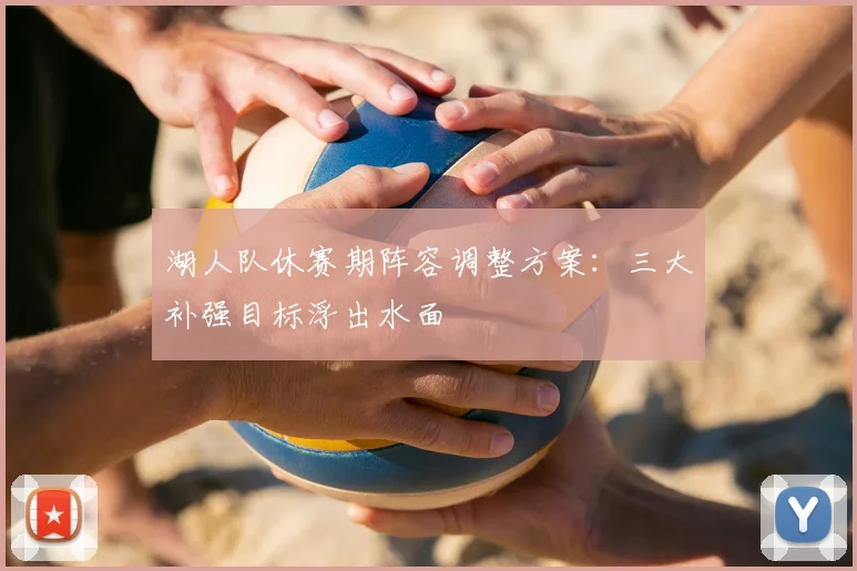 湖人队休赛期阵容调整方案：三大补强目标浮出水面