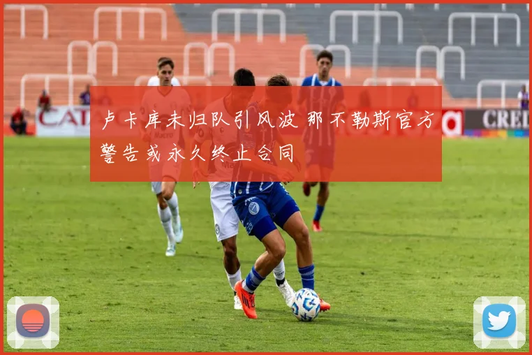 卢卡库未归队引风波 那不勒斯官方警告或永久终止合同