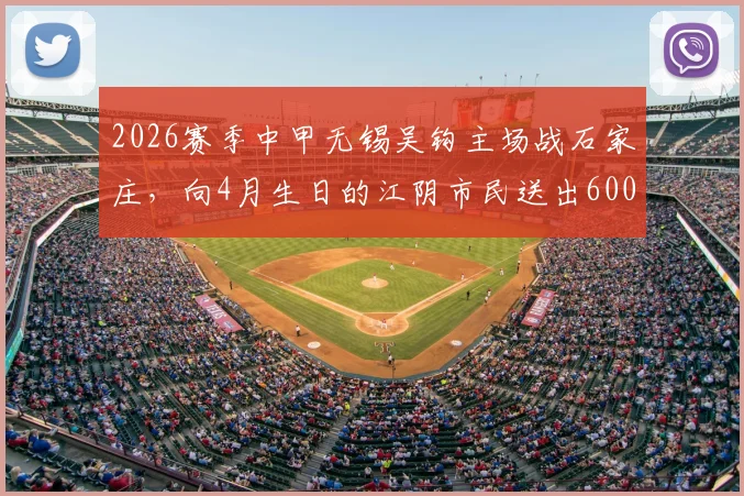 2026赛季中甲无锡吴钩主场战石家庄,向4月生日的江阴市民送出600张免费球票:领取攻略与观赛须知全解析