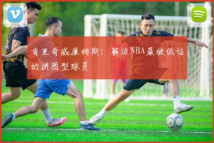 肯里奇威廉姆斯：解读NBA最被低估的拼图型球员