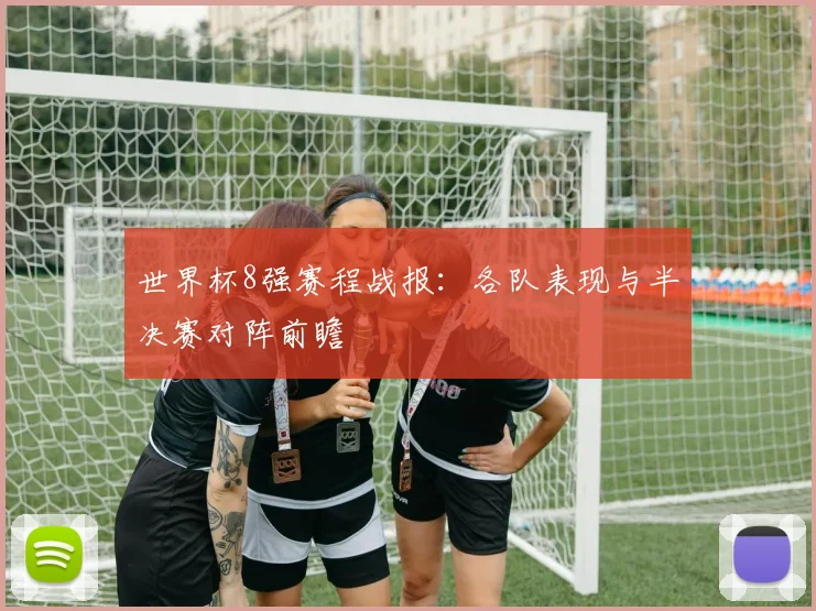 世界杯8强赛程战报：各队表现与半决赛对阵前瞻