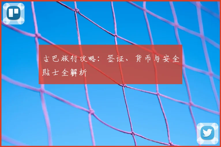 古巴旅行攻略：签证、货币与安全贴士全解析