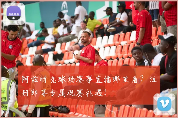 阿兹特克球场赛事直播哪里看？注册即享专属观赛礼遇！