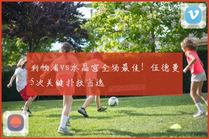 利物浦vs水晶宫全场最佳!伍德曼5次关键扑救当选