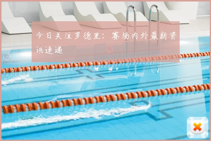 今日关注罗德里：赛场内外最新资讯速递