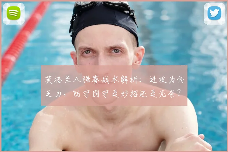 英格兰八强赛战术解析:进攻为何乏力,防守固守是妙招还是无奈?