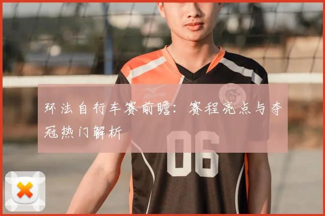 环法自行车赛前瞻：赛程亮点与夺冠热门解析