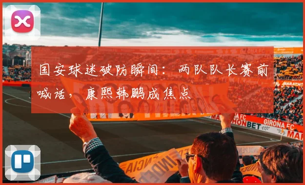 国安球迷破防瞬间：两队队长赛前喊话，康熙韩鹏成焦点