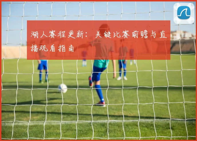湖人赛程更新：关键比赛前瞻与直播观看指南