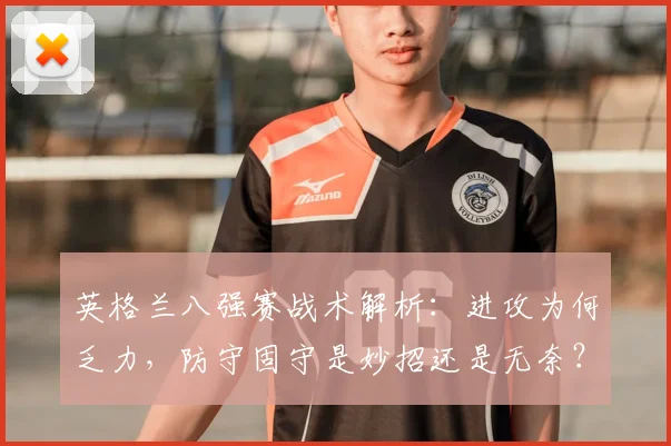 英格兰八强赛战术解析:进攻为何乏力,防守固守是妙招还是无奈?