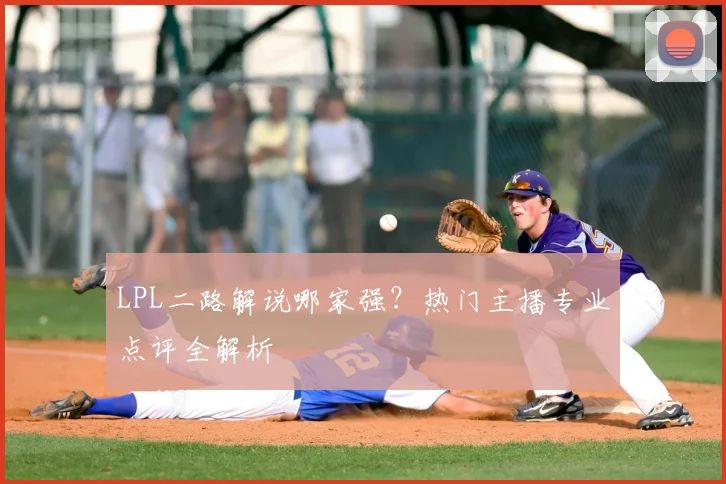 LPL二路解说哪家强？热门主播专业点评全解析