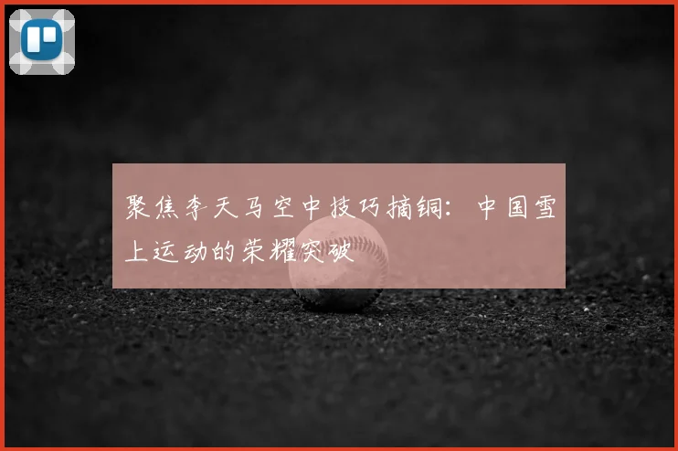 聚焦李天马空中技巧摘铜：中国雪上运动的荣耀突破