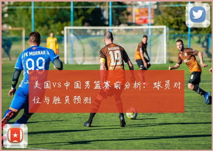 美国vs中国男篮赛前分析：球员对位与胜负预测