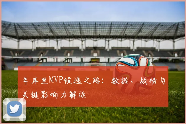 年库里MVP候选之路：数据、战绩与关键影响力解读