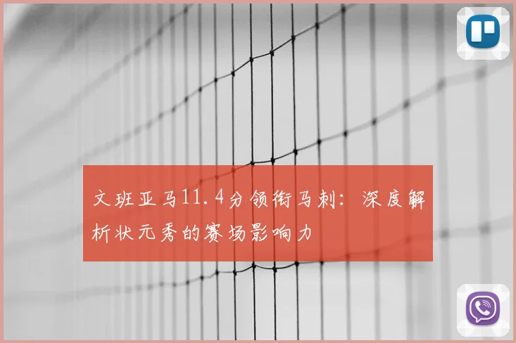 文班亚马11.4分领衔马刺：深度解析状元秀的赛场影响力