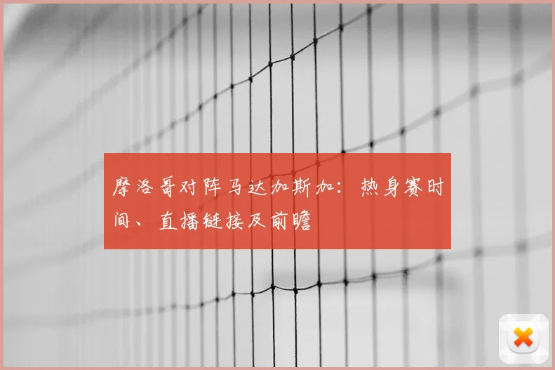 摩洛哥对阵马达加斯加：热身赛时间、直播链接及前瞻