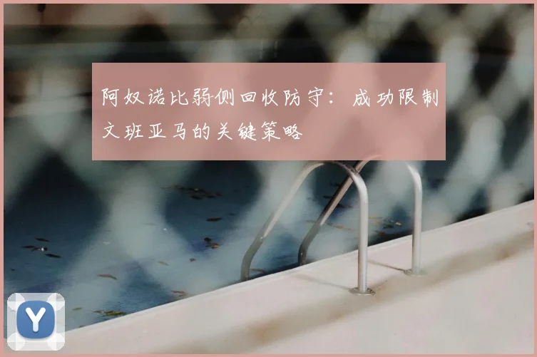 阿奴诺比弱侧回收防守:成功限制文班亚马的关键策略