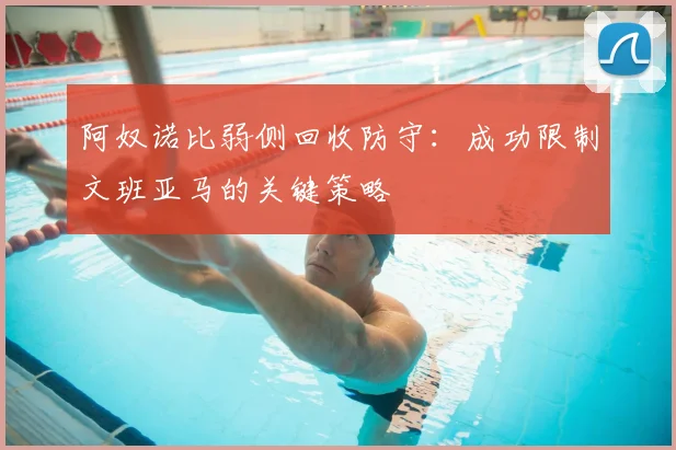 阿奴诺比弱侧回收防守:成功限制文班亚马的关键策略
