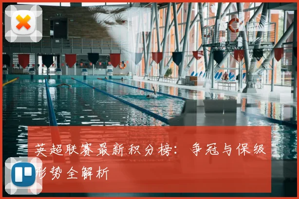 英超联赛最新积分榜：争冠与保级形势全解析