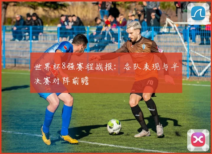 世界杯8强赛程战报：各队表现与半决赛对阵前瞻