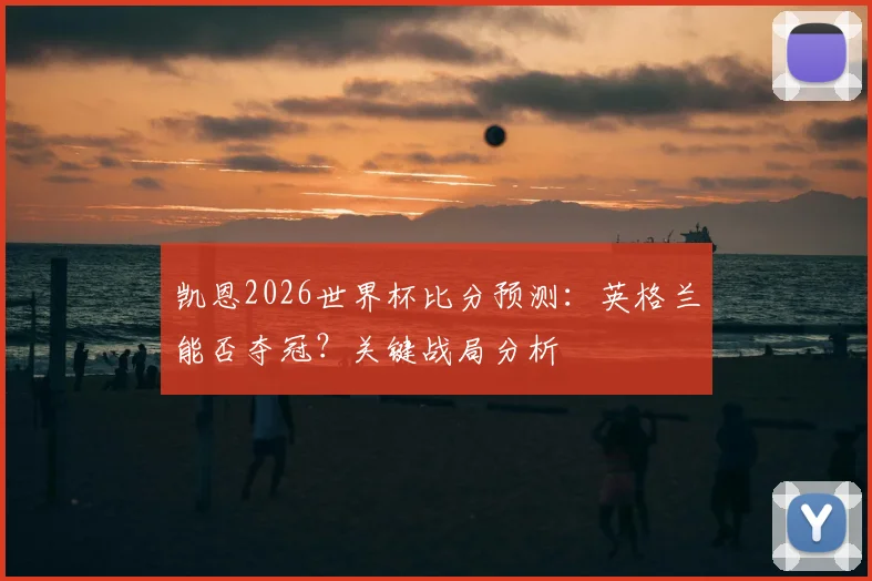 凯恩2026世界杯比分预测：英格兰能否夺冠？关键战局分析