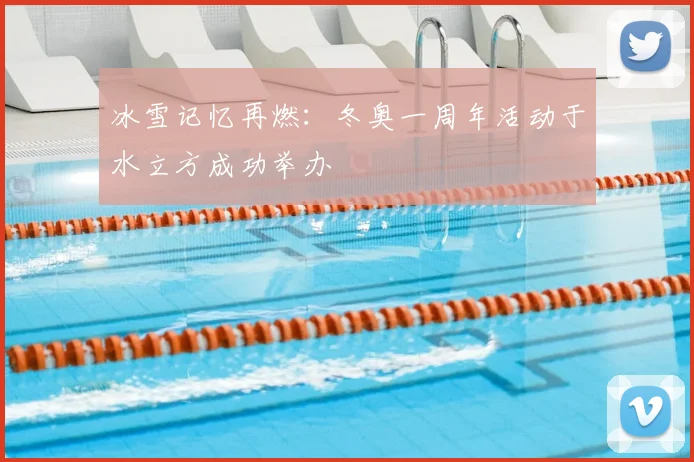 冰雪记忆再燃：冬奥一周年活动于水立方成功举办