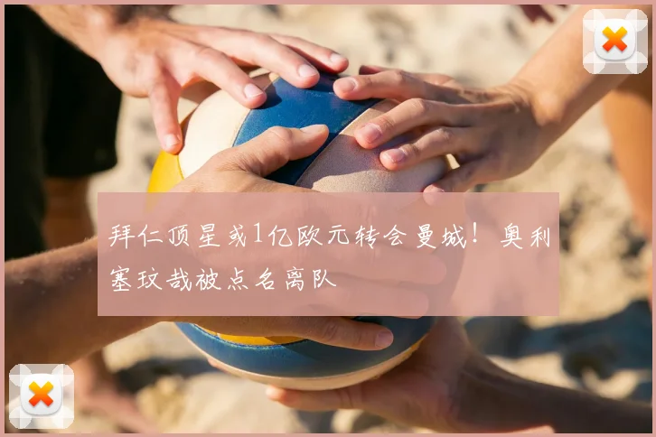 拜仁顶星或1亿欧元转会曼城！奥利塞玟哉被点名离队