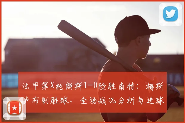 法甲第X轮朗斯1-0险胜南特：梅斯卢布制胜球，全场战况分析与进球集锦回顾